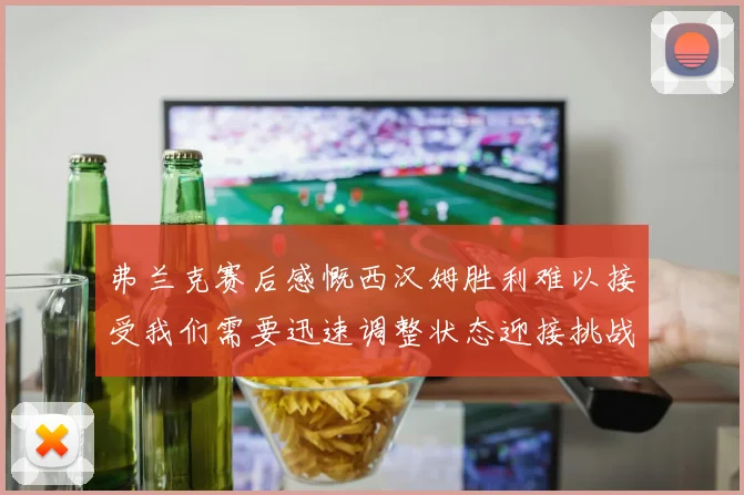 弗兰克赛后感慨西汉姆胜利难以接受我们需要迅速调整状态迎接挑战