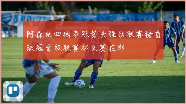 阿森纳四线争冠势头强劲联赛榜首欧冠晋级联赛杯决赛在即