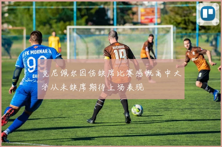 克尼佩尔因伤缺席比赛感慨高中大学从未缺席期待上场表现