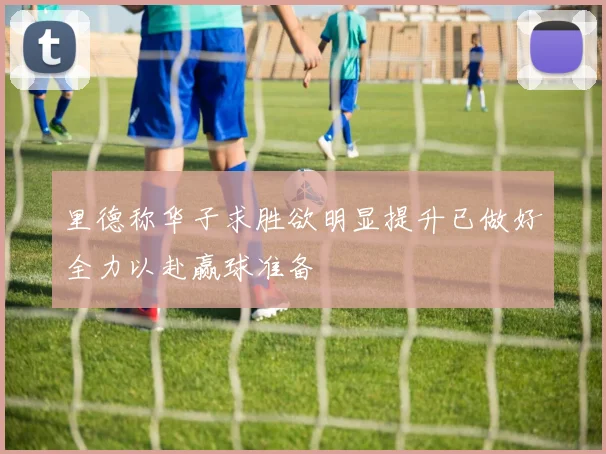 里德称华子求胜欲明显提升已做好全力以赴赢球准备