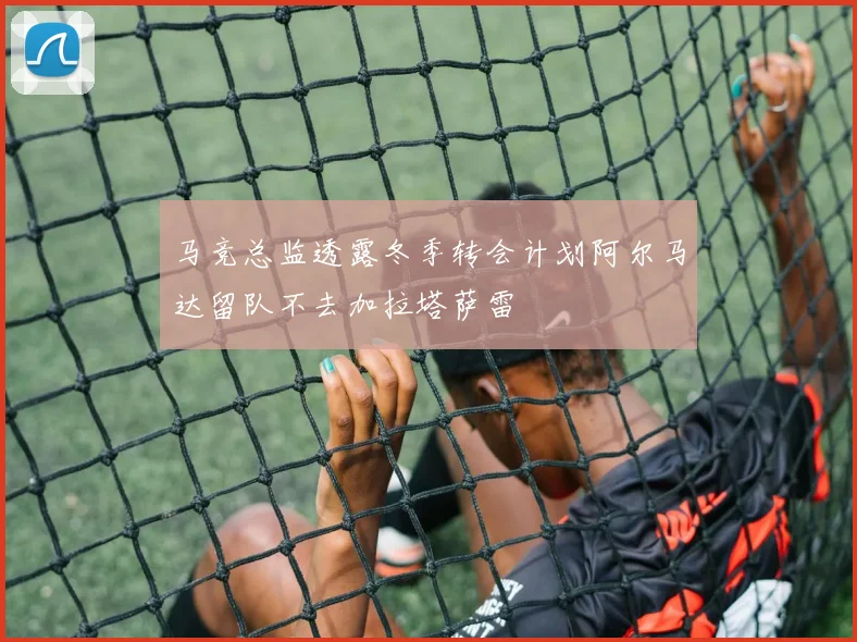马竞总监透露冬季转会计划阿尔马达留队不去加拉塔萨雷