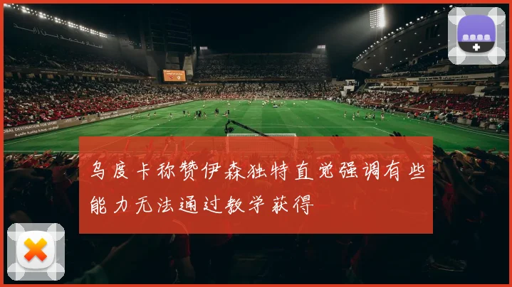 乌度卡称赞伊森独特直觉强调有些能力无法通过教学获得