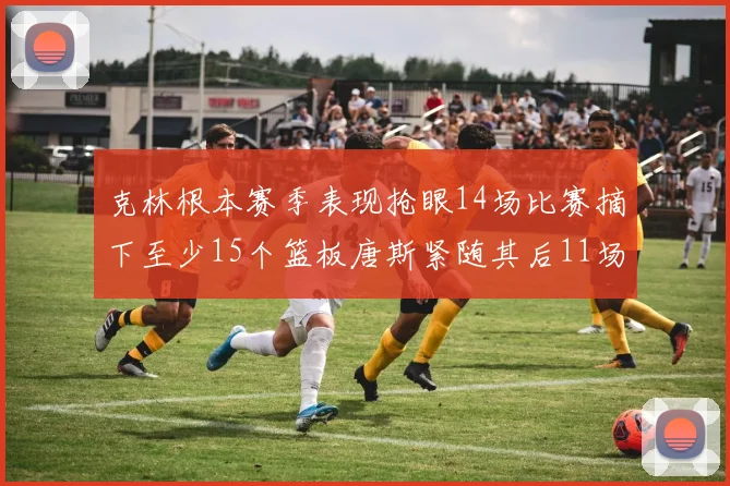 克林根本赛季表现抢眼14场比赛摘下至少15个篮板唐斯紧随其后11场精彩表现