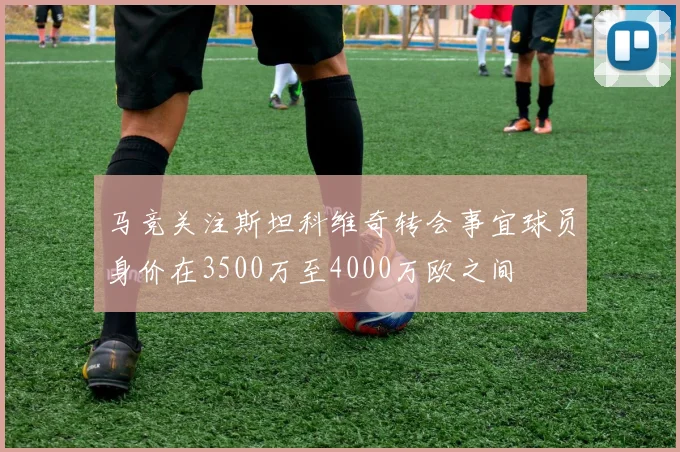 马竞关注斯坦科维奇转会事宜球员身价在3500万至4000万欧之间