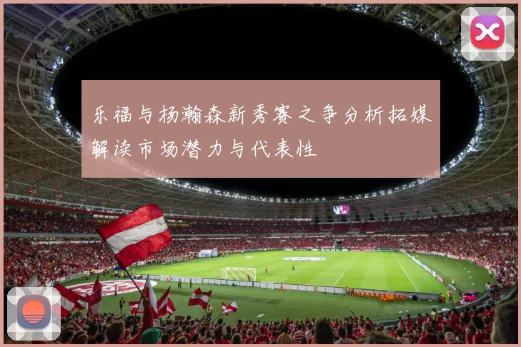 乐福与杨瀚森新秀赛之争分析拓媒解读市场潜力与代表性