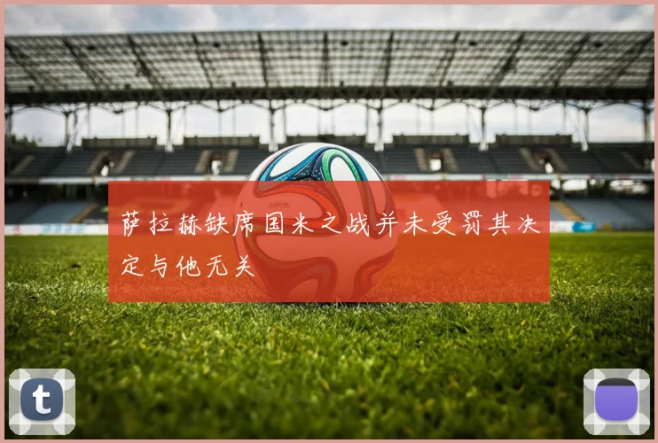 萨拉赫缺席国米之战并未受罚其决定与他无关