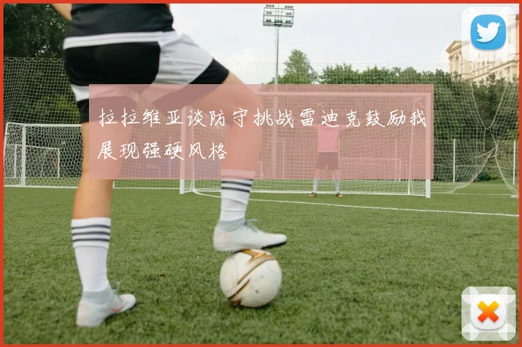 拉拉维亚谈防守挑战雷迪克鼓励我展现强硬风格