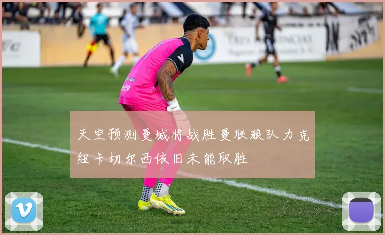 天空预测曼城将战胜曼联狼队力克纽卡切尔西依旧未能取胜