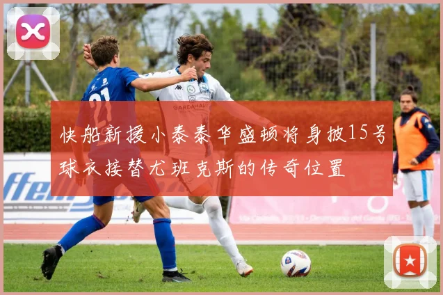 快船新援小泰泰华盛顿将身披15号球衣接替尤班克斯的传奇位置