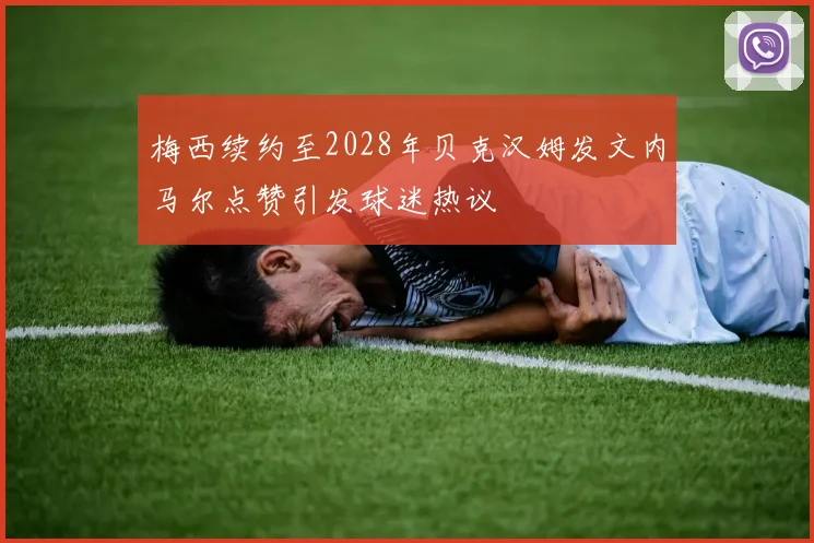 梅西续约至2028年贝克汉姆发文内马尔点赞引发球迷热议