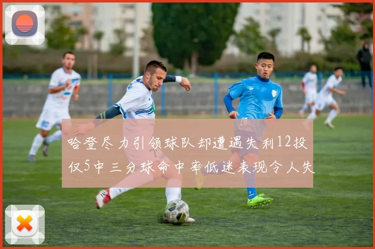 哈登尽力引领球队却遭遇失利12投仅5中三分球命中率低迷表现令人失望