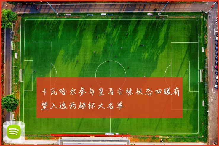 卡瓦哈尔参与皇马合练状态回暖有望入选西超杯大名单