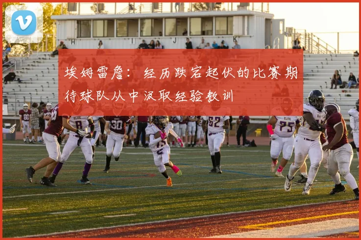 埃姆雷詹：经历跌宕起伏的比赛期待球队从中汲取经验教训
