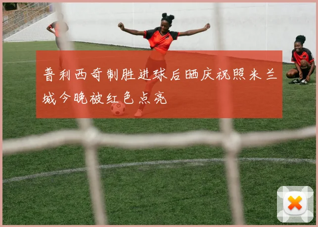 普利西奇制胜进球后晒庆祝照米兰城今晚被红色点亮