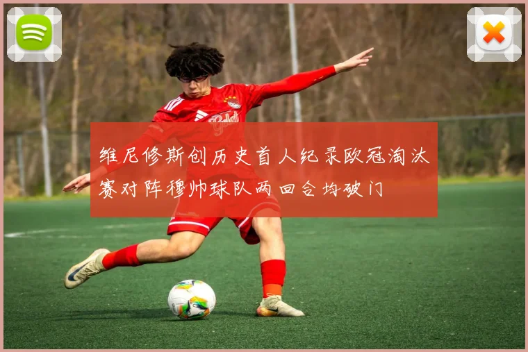 维尼修斯创历史首人纪录欧冠淘汰赛对阵穆帅球队两回合均破门