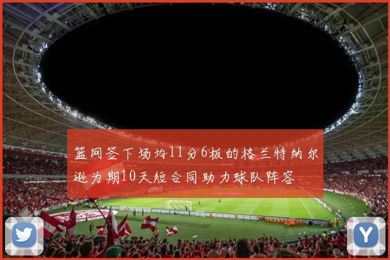 篮网签下场均11分6板的格兰特纳尔逊为期10天短合同助力球队阵容