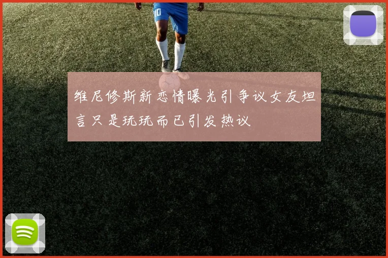 维尼修斯新恋情曝光引争议女友坦言只是玩玩而已引发热议