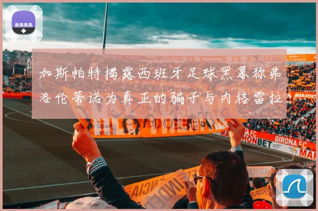 加斯帕特揭露西班牙足球黑幕称弗洛伦蒂诺为真正的骗子与内格雷拉相似