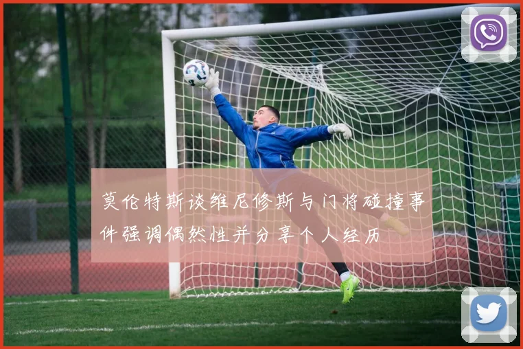 莫伦特斯谈维尼修斯与门将碰撞事件强调偶然性并分享个人经历