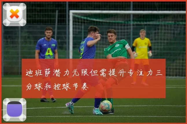 迪班萨潜力无限但需提升专注力三分球和控球节奏