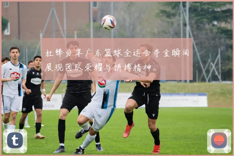 杜锋分享广东篮球全运会夺金瞬间展现团队荣耀与拼搏精神
