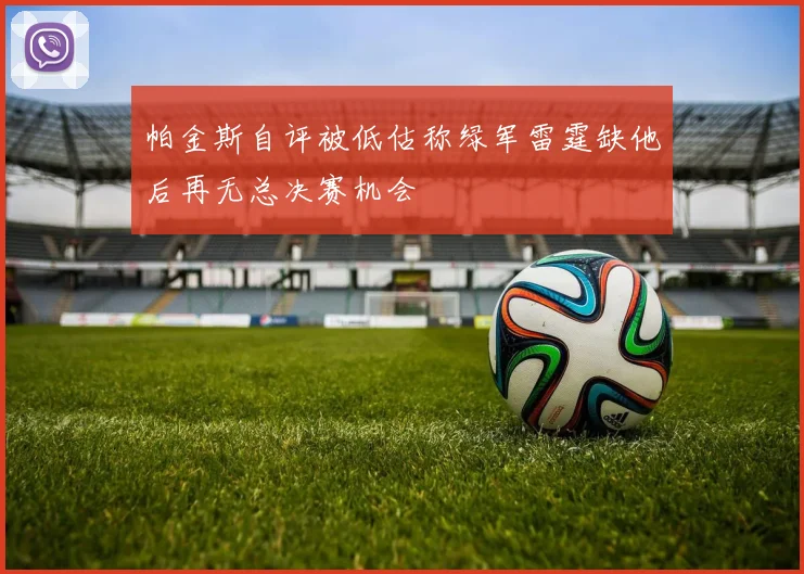 帕金斯自评被低估称绿军雷霆缺他后再无总决赛机会