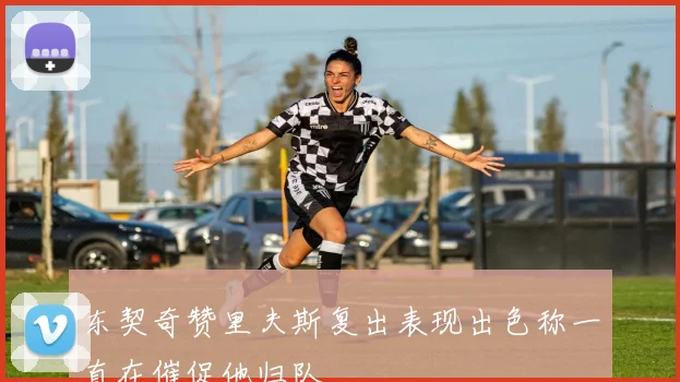 东契奇赞里夫斯复出表现出色称一直在催促他归队