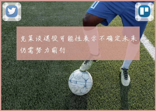 克莱谈退役可能性表示不确定未来仍需努力前行