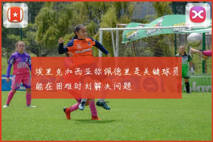 埃里克加西亚称佩德里是关键球员能在困难时刻解决问题