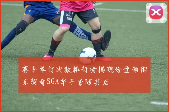 赛季单打次数排行榜揭晓哈登领衔东契奇SGA华子紧随其后