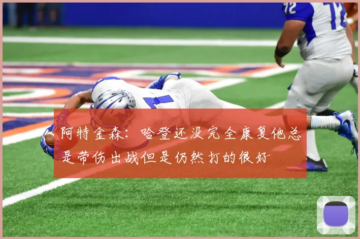 阿特金森：哈登还没完全康复他总是带伤出战但是仍然打的很好