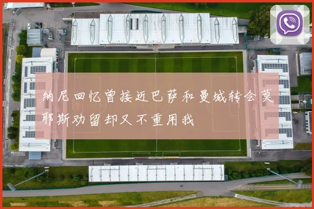 纳尼回忆曾接近巴萨和曼城转会莫耶斯劝留却又不重用我
