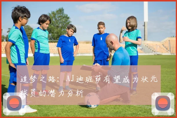 追梦之路：AJ迪班萨有望成为状元球员的潜力分析