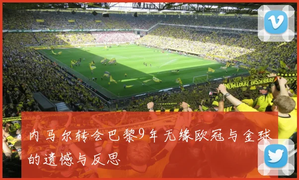 内马尔转会巴黎9年无缘欧冠与金球的遗憾与反思