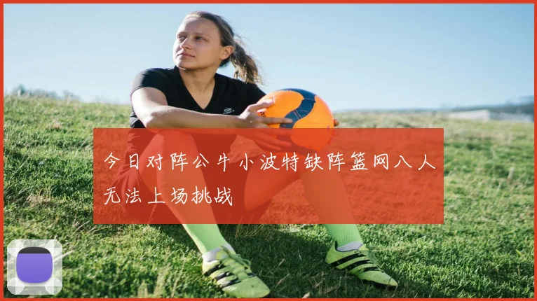 今日对阵公牛小波特缺阵篮网八人无法上场挑战