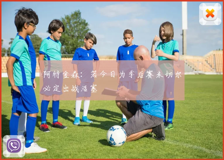 阿特金森：若今日为季后赛米切尔必定出战活塞