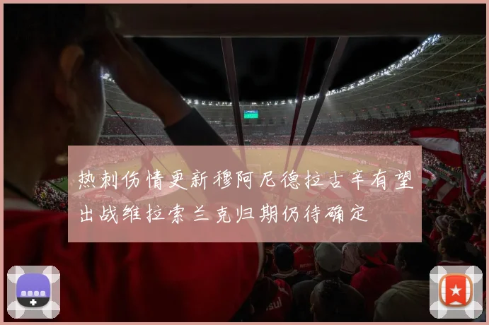 热刺伤情更新穆阿尼德拉古辛有望出战维拉索兰克归期仍待确定