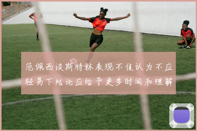范佩西谈斯特林表现不佳认为不应轻易下结论应给予更多时间和理解