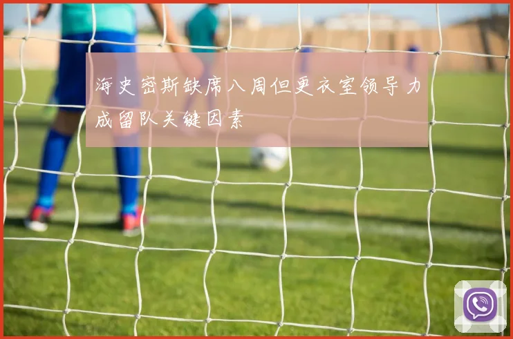 海史密斯缺席八周但更衣室领导力成留队关键因素