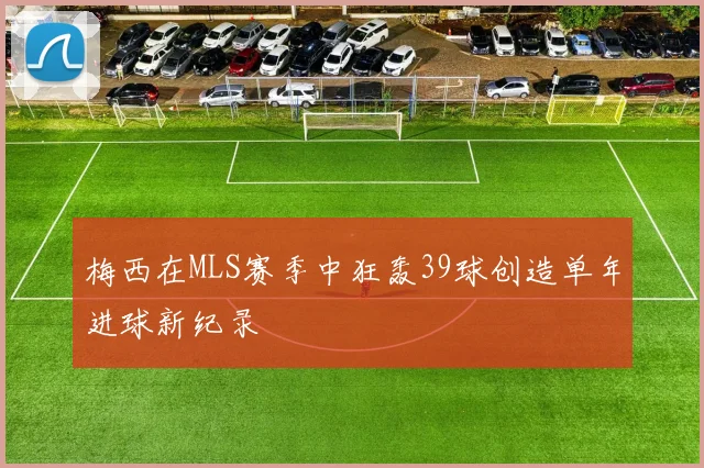 梅西在MLS赛季中狂轰39球创造单年进球新纪录