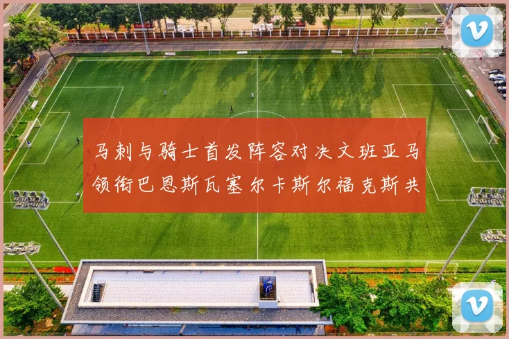 马刺与骑士首发阵容对决文班亚马领衔巴恩斯瓦塞尔卡斯尔福克斯共襄盛举