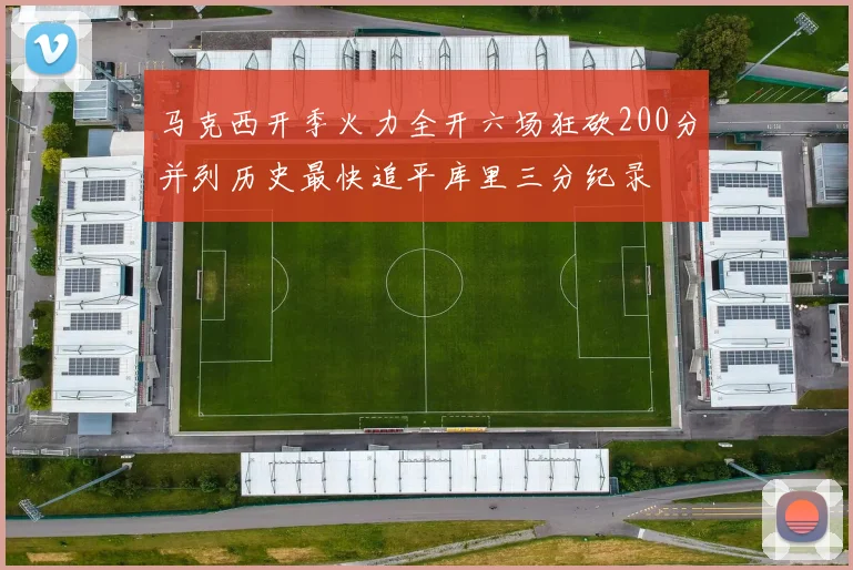 马克西开季火力全开六场狂砍200分并列历史最快追平库里三分纪录