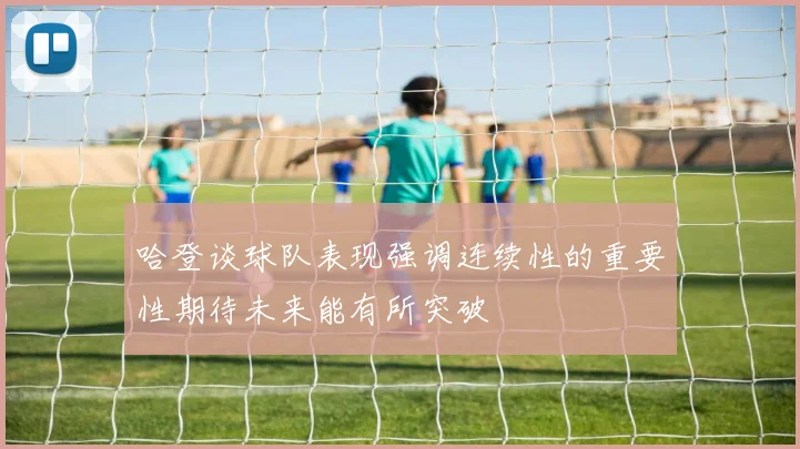 哈登谈球队表现强调连续性的重要性期待未来能有所突破