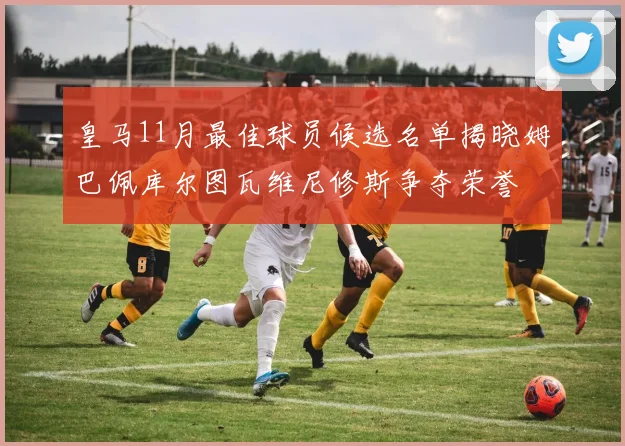 皇马11月最佳球员候选名单揭晓姆巴佩库尔图瓦维尼修斯争夺荣誉