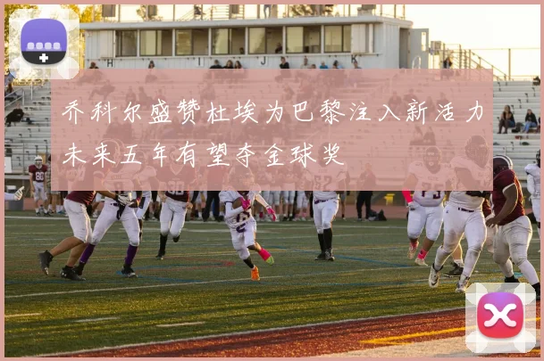 乔科尔盛赞杜埃为巴黎注入新活力未来五年有望夺金球奖