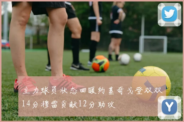 主力球员状态回暖约基奇戈登双双14分穆雷贡献12分助攻